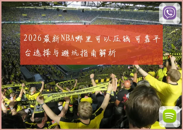2026最新NBA哪里可以压钱 可靠平台选择与避坑指南解析