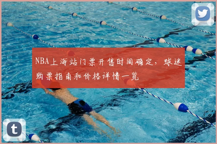 NBA上海站门票开售时间确定，球迷购票指南和价格详情一览