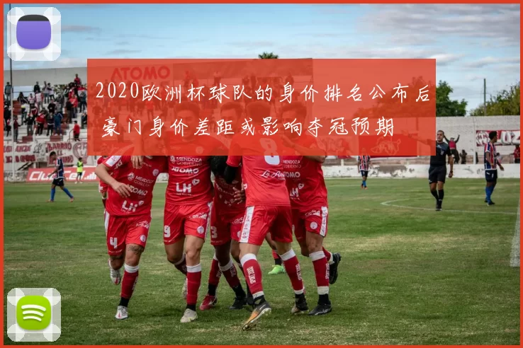 2020欧洲杯球队的身价排名公布后 豪门身价差距或影响夺冠预期