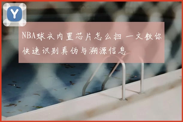 NBA球衣内置芯片怎么扫 一文教你快速识别真伪与溯源信息