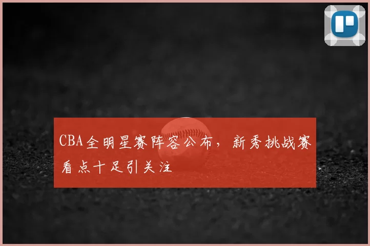 CBA全明星赛阵容公布，新秀挑战赛看点十足引关注
