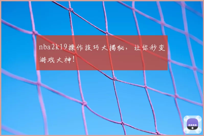 nba2k19操作技巧大揭秘，让你秒变游戏大神！
