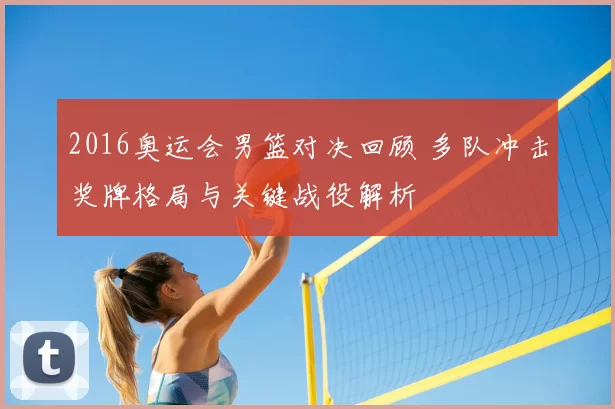 2016奥运会男篮对决回顾 多队冲击奖牌格局与关键战役解析