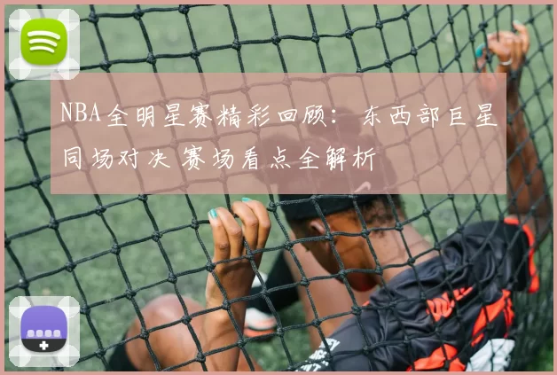 NBA全明星赛精彩回顾:东西部巨星同场对决 赛场看点全解析