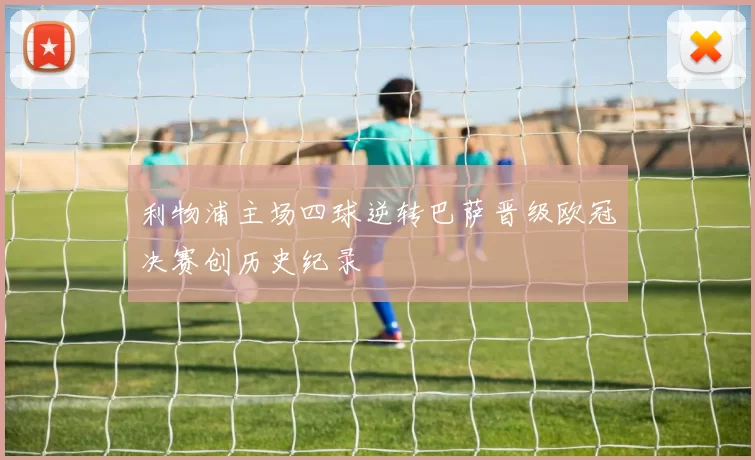 利物浦主场四球逆转巴萨晋级欧冠决赛创历史纪录