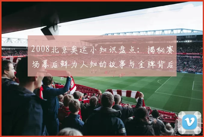 2008北京奥运小知识盘点：揭秘赛场幕后鲜为人知的故事与金牌背后