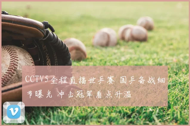 CCTV5全程直播世乒赛 国乒备战细节曝光 冲击冠军看点升温