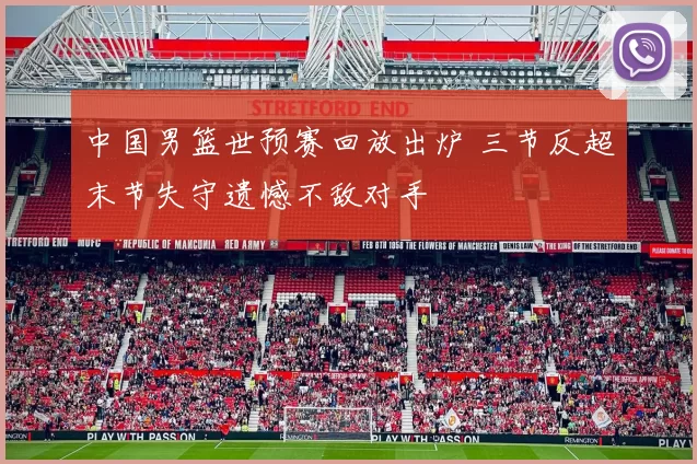 中国男篮世预赛回放出炉 三节反超末节失守遗憾不敌对手