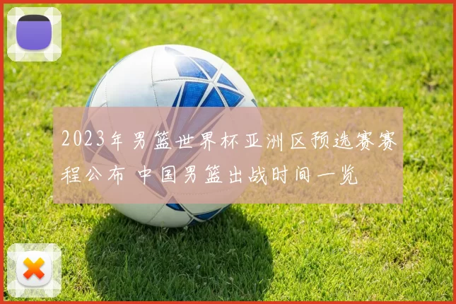 2023年男篮世界杯亚洲区预选赛赛程公布 中国男篮出战时间一览
