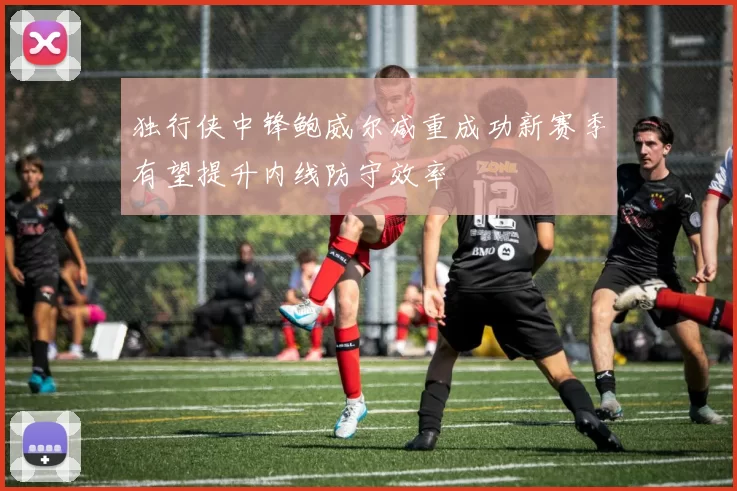 独行侠中锋鲍威尔减重成功新赛季有望提升内线防守效率