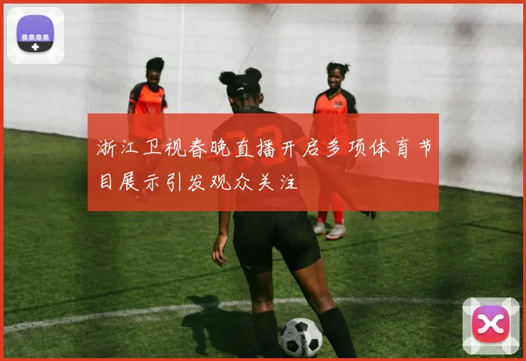 浙江卫视春晚直播开启多项体育节目展示引发观众关注