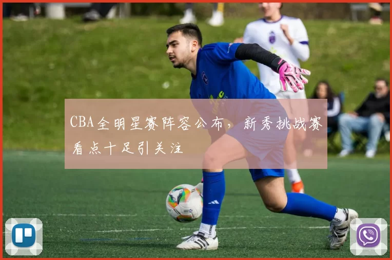 CBA全明星赛阵容公布，新秀挑战赛看点十足引关注