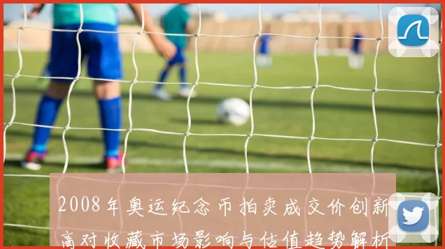 2008年奥运纪念币拍卖成交价创新高对收藏市场影响与估值趋势解析