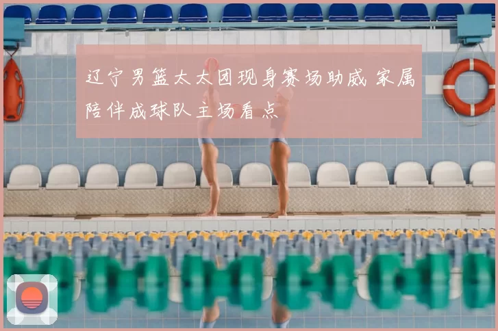 辽宁男篮太太团现身赛场助威 家属陪伴成球队主场看点