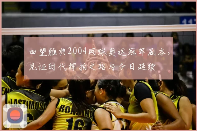 回望雅典2004网球奥运冠军剧本，见证时代挥拍之路与今日延续