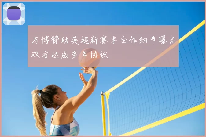 万博赞助英超新赛季合作细节曝光双方达成多年协议