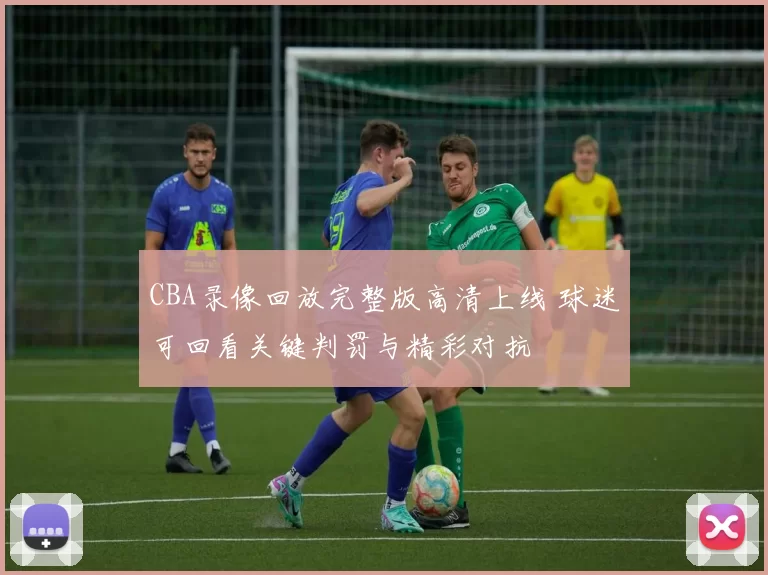 CBA录像回放完整版高清上线 球迷可回看关键判罚与精彩对抗