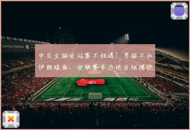 中日女排分站赛不相遇！男排不和伊朗碰面，世联赛举办地分组揭晓