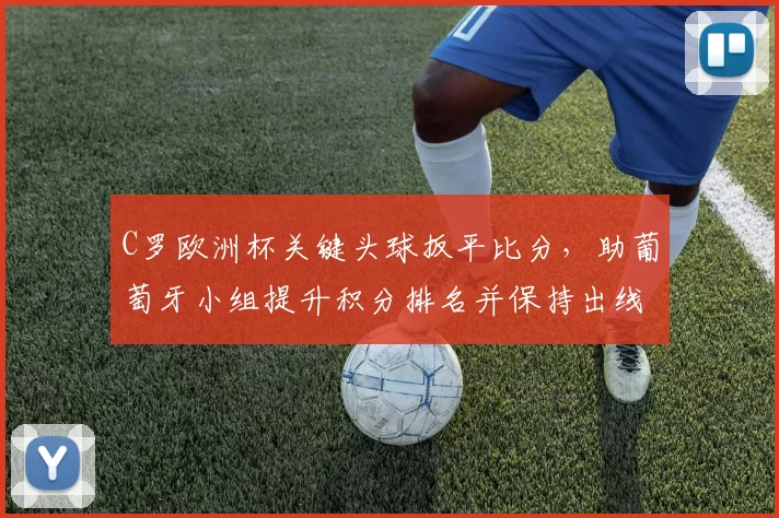 C罗欧洲杯关键头球扳平比分，助葡萄牙小组提升积分排名并保持出线主动权