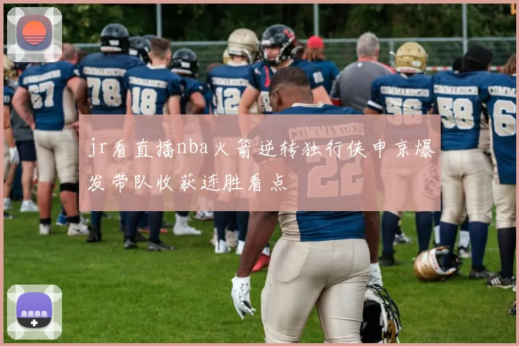 jr看直播nba火箭逆转独行侠申京爆发带队收获连胜看点