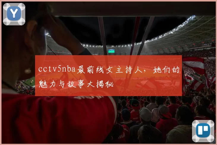 cctv5nba最前线女主持人，她们的魅力与故事大揭秘