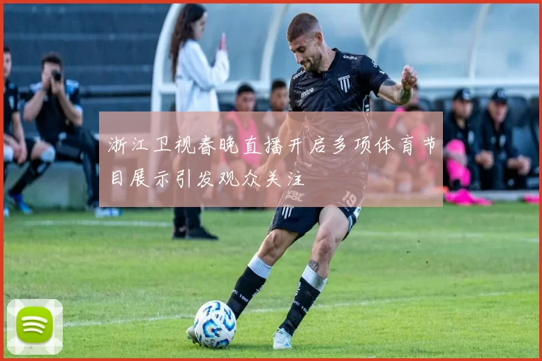 浙江卫视春晚直播开启多项体育节目展示引发观众关注