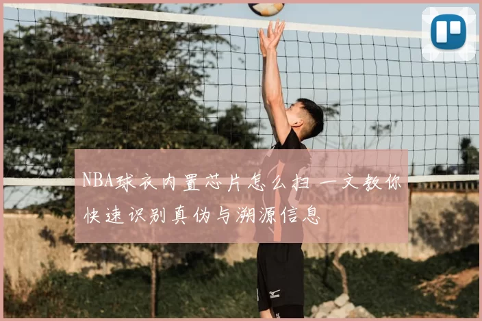 NBA球衣内置芯片怎么扫 一文教你快速识别真伪与溯源信息