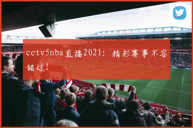 cctv5nba直播2021：精彩赛事不容错过！