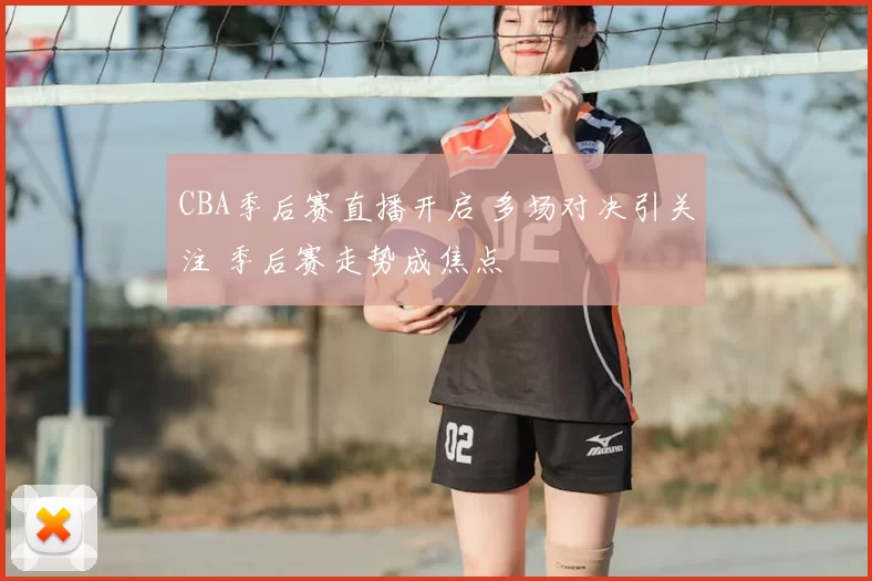 CBA季后赛直播开启 多场对决引关注 季后赛走势成焦点