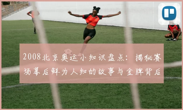 2008北京奥运小知识盘点:揭秘赛场幕后鲜为人知的故事与金牌背后