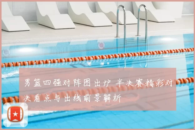 男篮四强对阵图出炉 半决赛精彩对决看点与出线前景解析