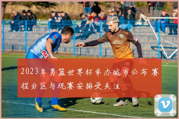 2023年男篮世界杯举办城市公布 赛程分区与观赛安排受关注