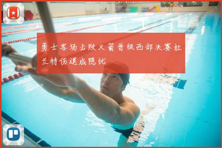 勇士客场击败火箭晋级西部决赛杜兰特伤退成隐忧