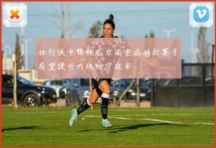 独行侠中锋鲍威尔减重成功新赛季有望提升内线防守效率