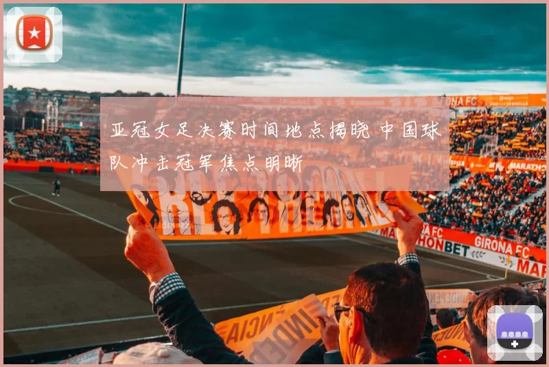 亚冠女足决赛时间地点揭晓 中国球队冲击冠军焦点明晰