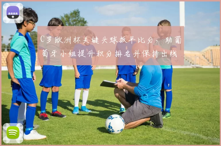 C罗欧洲杯关键头球扳平比分，助葡萄牙小组提升积分排名并保持出线主动权