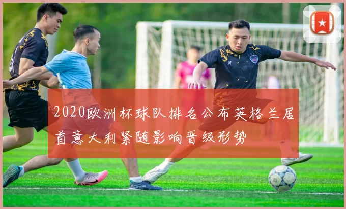 2020欧洲杯球队排名公布英格兰居首意大利紧随影响晋级形势