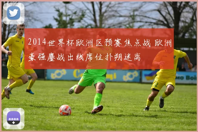 2014世界杯欧洲区预赛焦点战 欧洲豪强鏖战出线席位扑朔迷离
