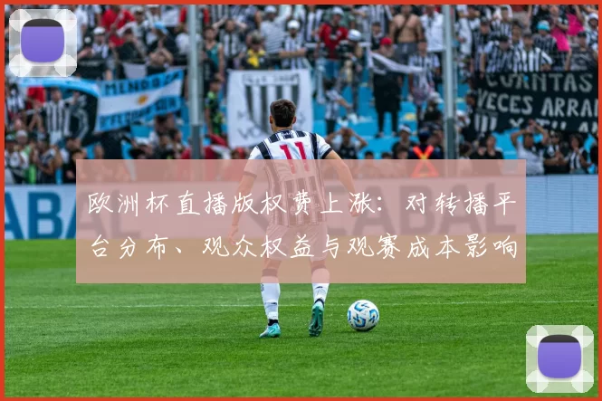 欧洲杯直播版权费上涨:对转播平台分布、观众权益与观赛成本影响解读