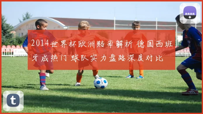 2014世界杯欧洲赔率解析 德国西班牙成热门 球队实力盘路深度对比
