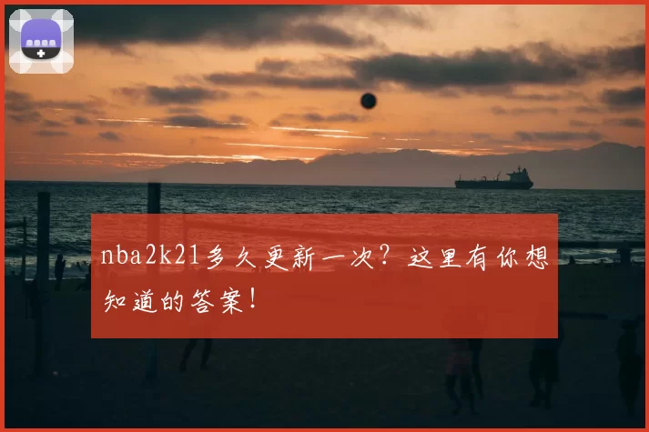 nba2k21多久更新一次？这里有你想知道的答案！