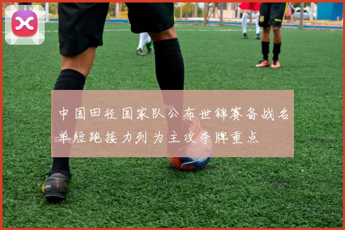 中国田径国家队公布世锦赛备战名单短跑接力列为主攻夺牌重点