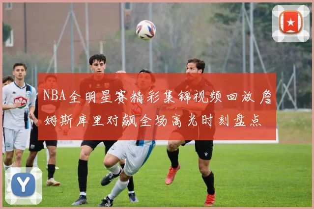 NBA全明星赛精彩集锦视频回放 詹姆斯库里对飙全场高光时刻盘点