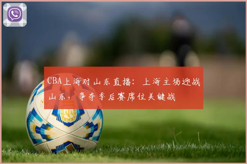 CBA上海对山东直播：上海主场迎战山东，争夺季后赛席位关键战