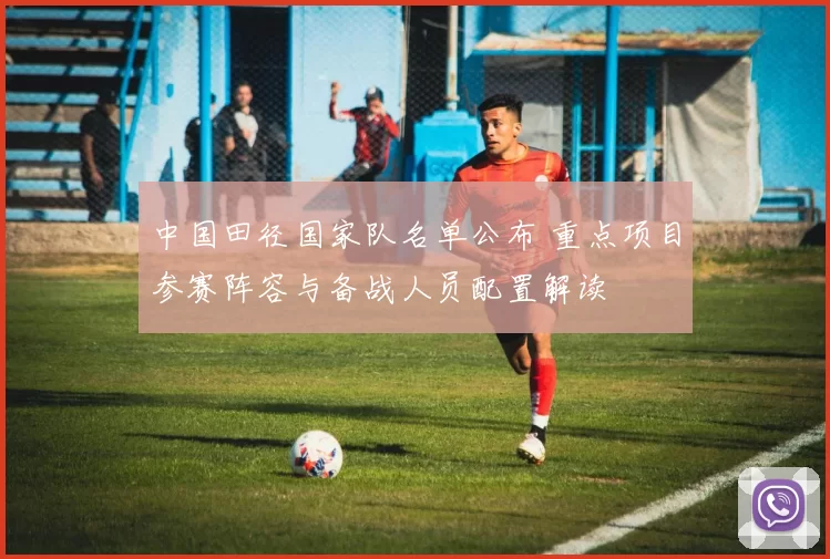 中国田径国家队名单公布 重点项目参赛阵容与备战人员配置解读
