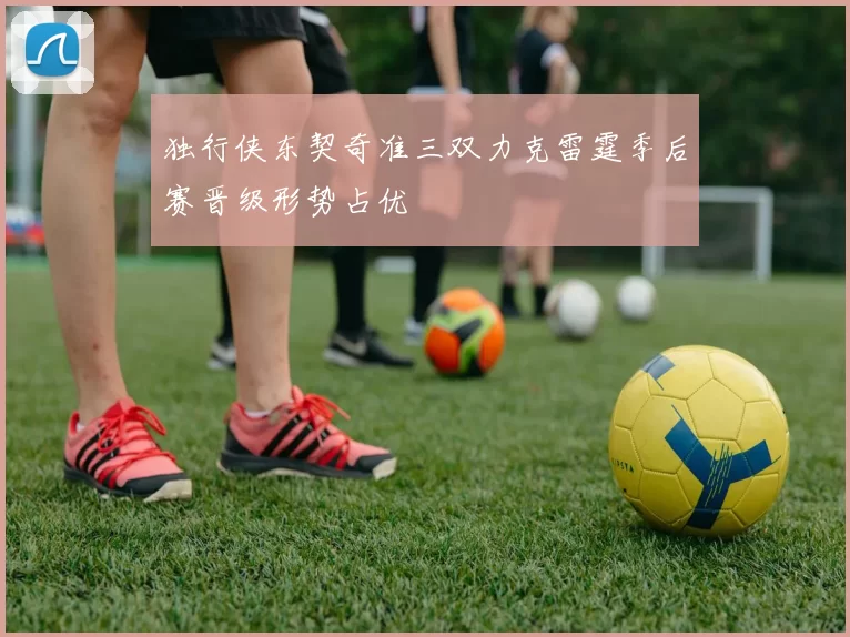 独行侠东契奇准三双力克雷霆季后赛晋级形势占优