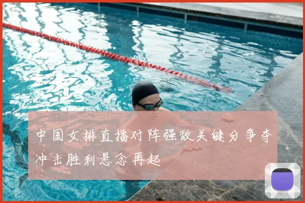 中国女排直播对阵强敌关键分争夺冲击胜利悬念再起