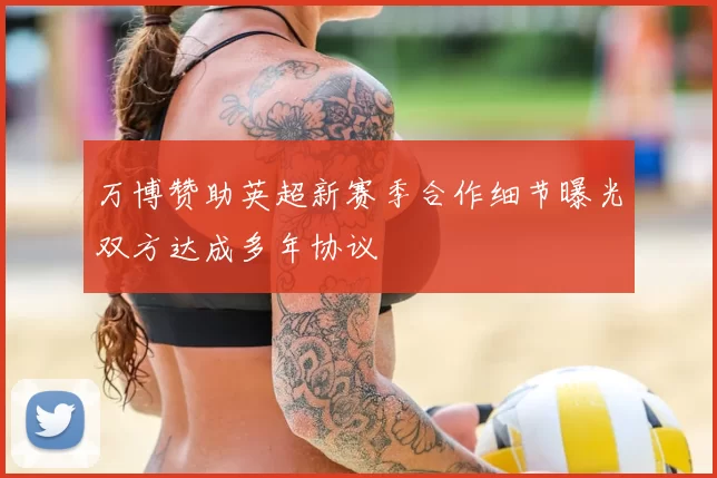 万博赞助英超新赛季合作细节曝光双方达成多年协议