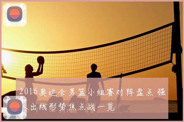 2016奥运会男篮小组赛对阵盘点 强队出线形势焦点战一览