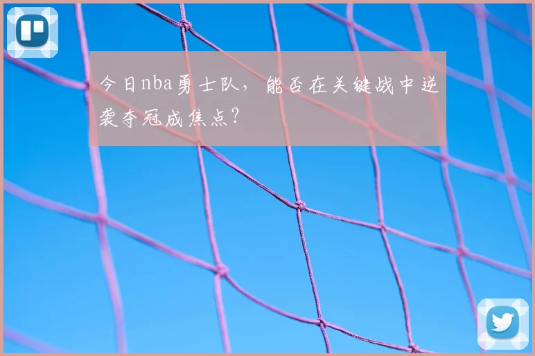 今日nba勇士队，能否在关键战中逆袭夺冠成焦点？